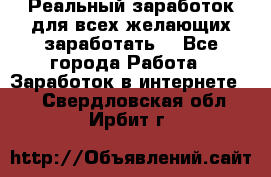 Реальный заработок для всех желающих заработать. - Все города Работа » Заработок в интернете   . Свердловская обл.,Ирбит г.